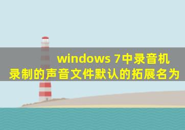 windows 7中录音机录制的声音文件默认的拓展名为